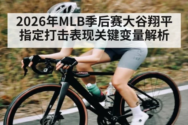 2026年MLB季后赛大谷翔平指定打击表现关键变量解析