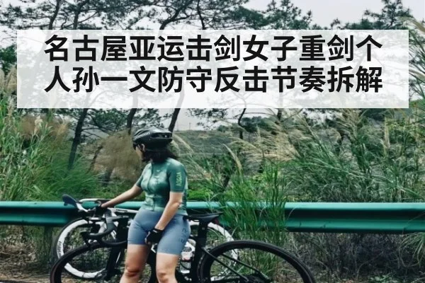 名古屋亚运击剑女子重剑个人孙一文防守反击节奏拆解