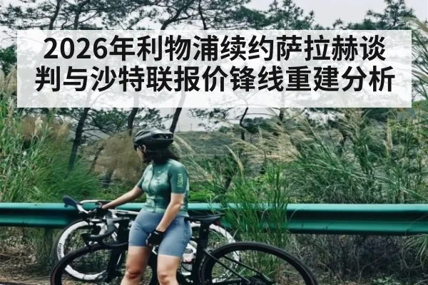 2026年利物浦续约萨拉赫谈判与沙特联报价锋线重建分析