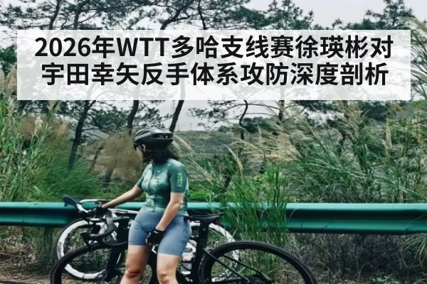2026年WTT多哈支线赛徐瑛彬对宇田幸矢反手体系攻防深度剖析