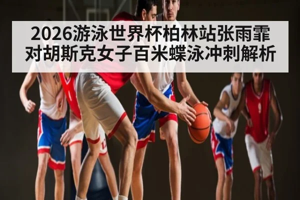 2026游泳世界杯柏林站张雨霏对胡斯克女子百米蝶泳冲刺解析