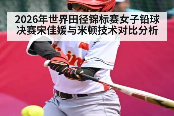 2026年世界田径锦标赛女子铅球决赛宋佳媛与米顿技术对比分析