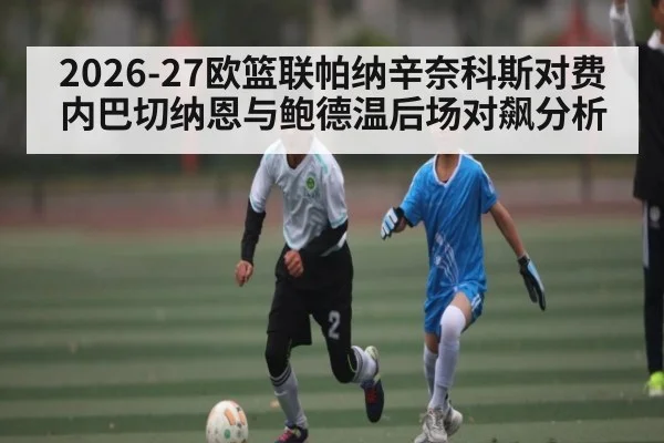 2026-27欧篮联帕纳辛奈科斯对费内巴切纳恩与鲍德温后场对飙分析