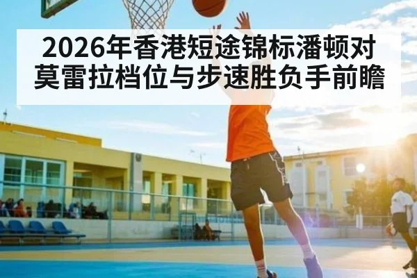 2026年香港短途锦标潘顿对莫雷拉档位与步速胜负手前瞻